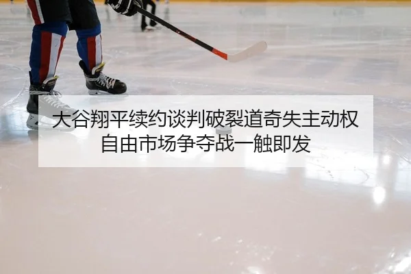 大谷翔平续约谈判破裂道奇失主动权 自由市场争夺战一触即发