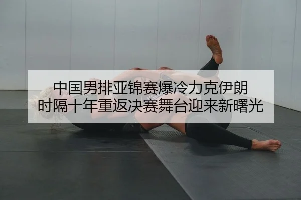 中国男排亚锦赛爆冷力克伊朗 时隔十年重返决赛舞台迎来新曙光